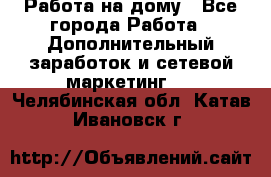 Работа на дому - Все города Работа » Дополнительный заработок и сетевой маркетинг   . Челябинская обл.,Катав-Ивановск г.